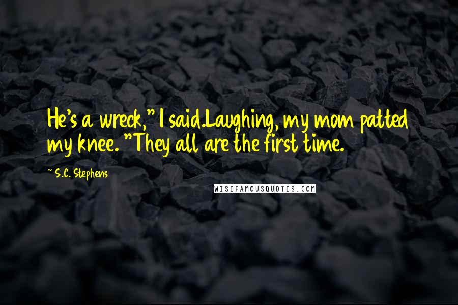 S.C. Stephens Quotes: He's a wreck," I said.Laughing, my mom patted my knee. "They all are the first time.