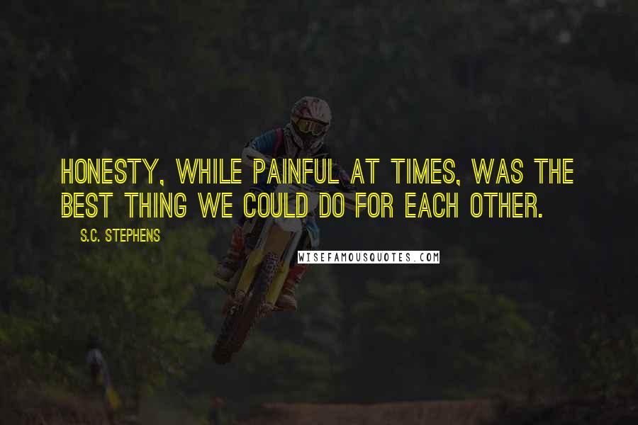 S.C. Stephens Quotes: Honesty, while painful at times, was the best thing we could do for each other.