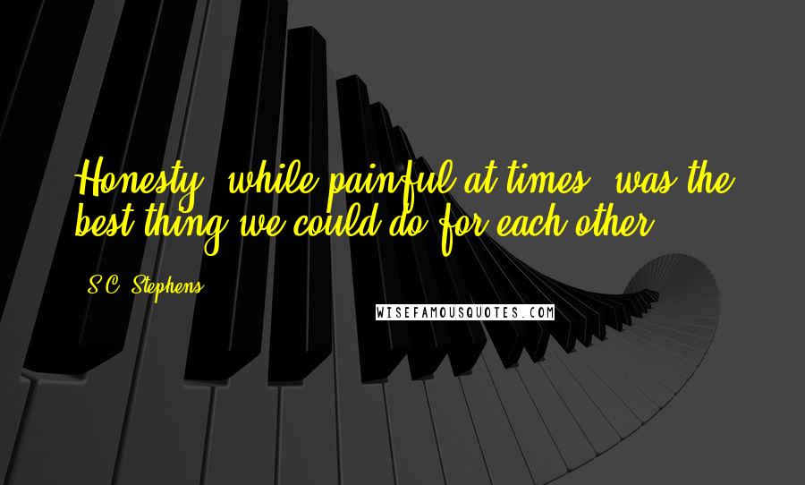 S.C. Stephens Quotes: Honesty, while painful at times, was the best thing we could do for each other.