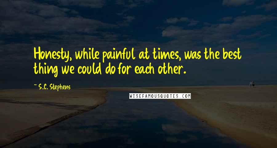 S.C. Stephens Quotes: Honesty, while painful at times, was the best thing we could do for each other.