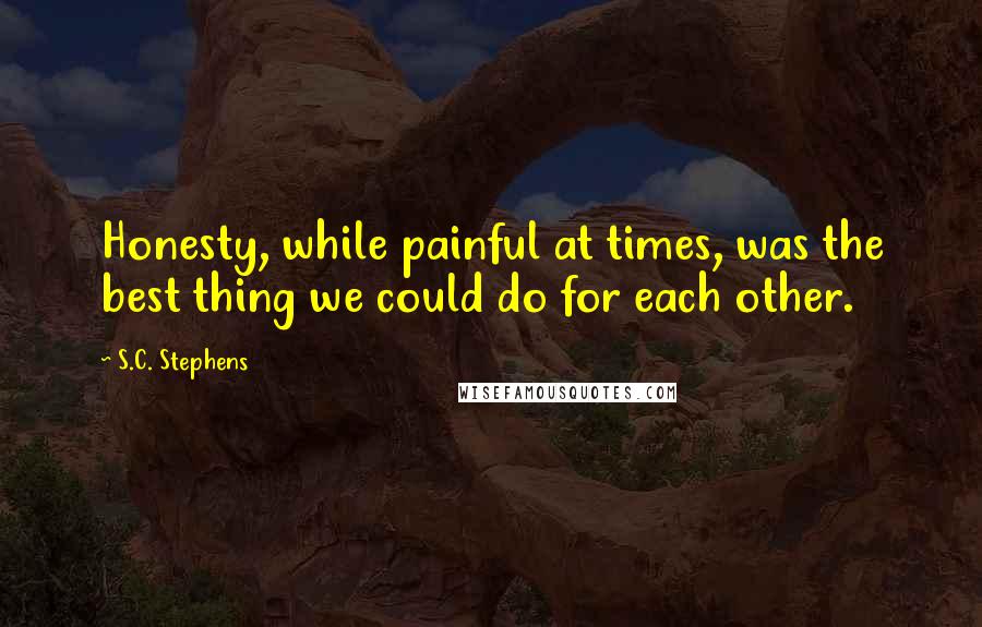 S.C. Stephens Quotes: Honesty, while painful at times, was the best thing we could do for each other.