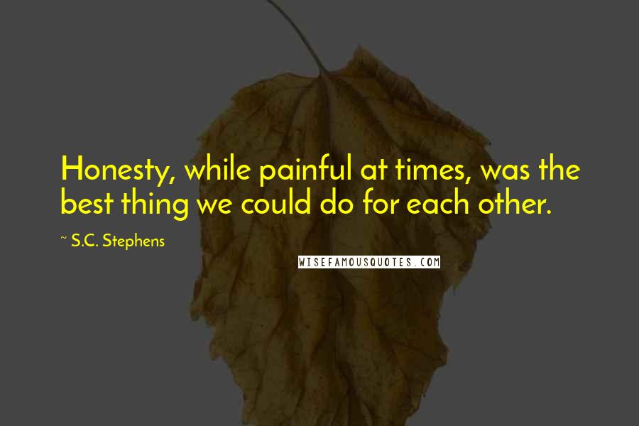 S.C. Stephens Quotes: Honesty, while painful at times, was the best thing we could do for each other.