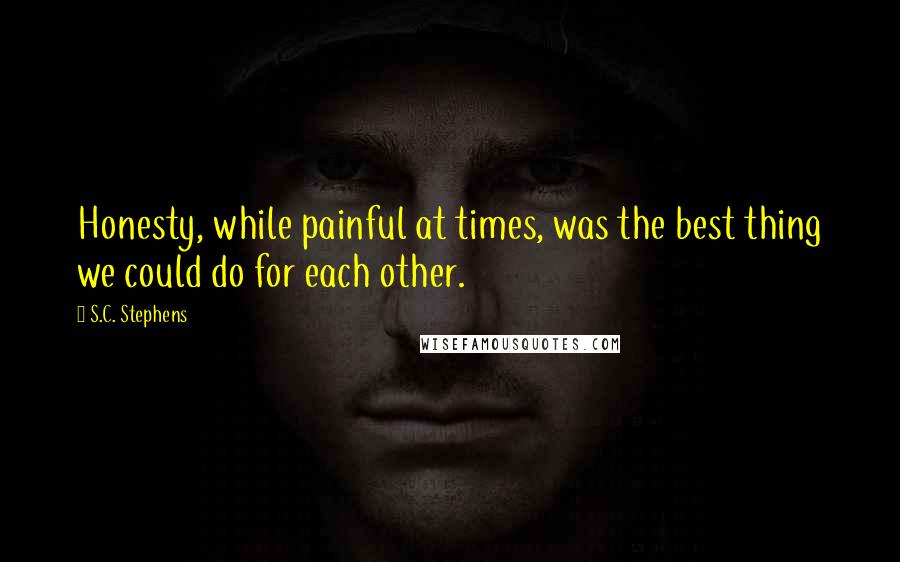 S.C. Stephens Quotes: Honesty, while painful at times, was the best thing we could do for each other.