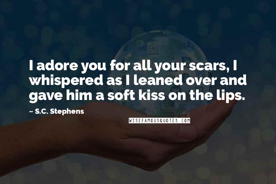 S.C. Stephens Quotes: I adore you for all your scars, I whispered as I leaned over and gave him a soft kiss on the lips.