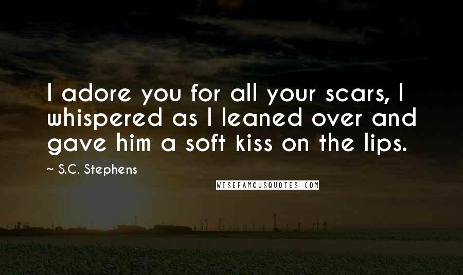 S.C. Stephens Quotes: I adore you for all your scars, I whispered as I leaned over and gave him a soft kiss on the lips.