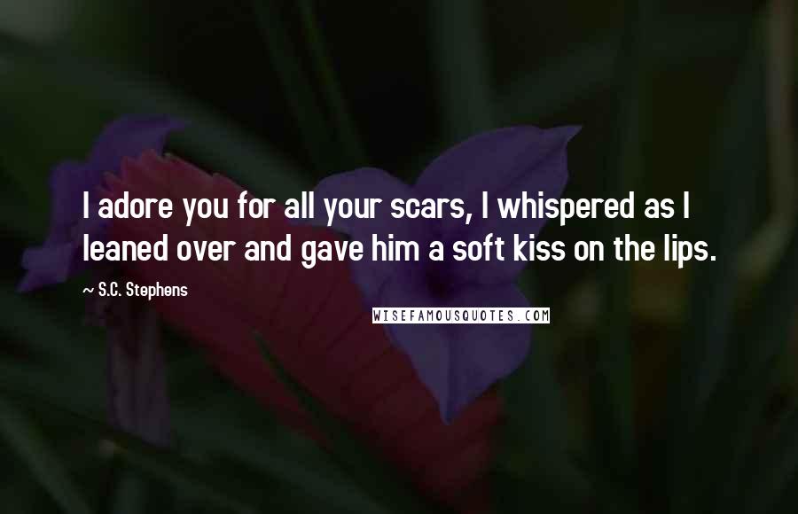 S.C. Stephens Quotes: I adore you for all your scars, I whispered as I leaned over and gave him a soft kiss on the lips.