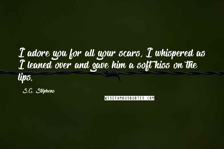 S.C. Stephens Quotes: I adore you for all your scars, I whispered as I leaned over and gave him a soft kiss on the lips.