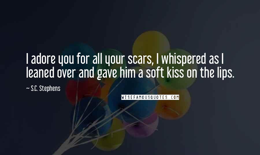 S.C. Stephens Quotes: I adore you for all your scars, I whispered as I leaned over and gave him a soft kiss on the lips.
