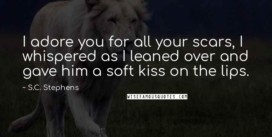 S.C. Stephens Quotes: I adore you for all your scars, I whispered as I leaned over and gave him a soft kiss on the lips.