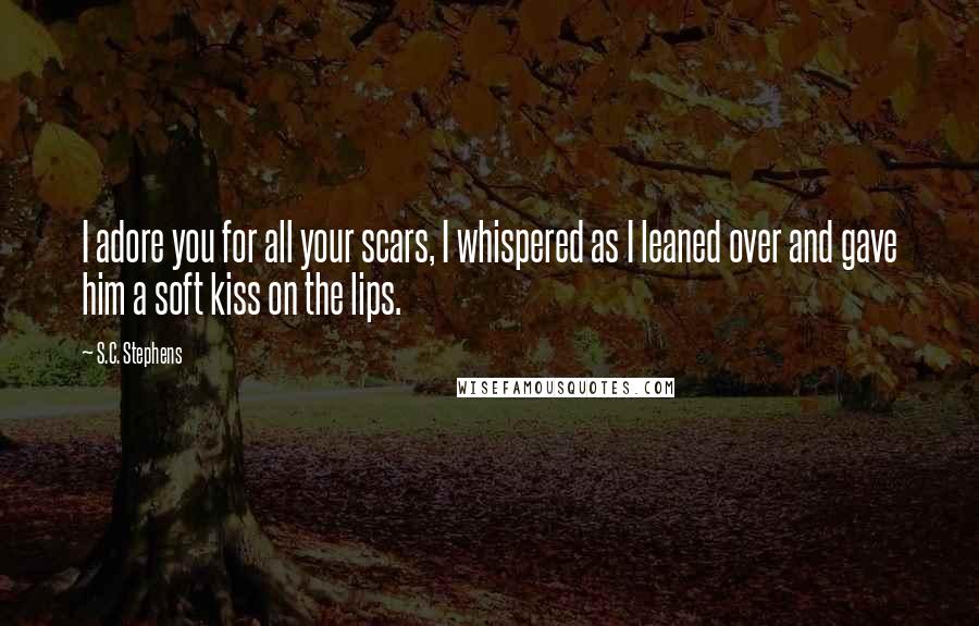 S.C. Stephens Quotes: I adore you for all your scars, I whispered as I leaned over and gave him a soft kiss on the lips.