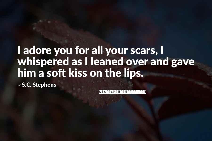 S.C. Stephens Quotes: I adore you for all your scars, I whispered as I leaned over and gave him a soft kiss on the lips.