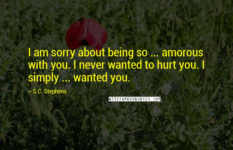 S.C. Stephens Quotes: I am sorry about being so ... amorous with you. I never wanted to hurt you. I simply ... wanted you.