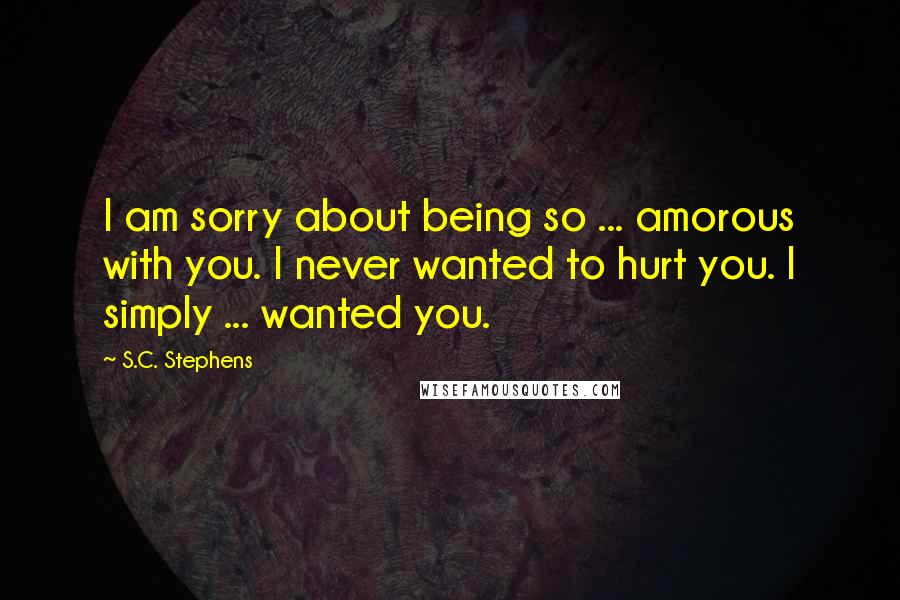 S.C. Stephens Quotes: I am sorry about being so ... amorous with you. I never wanted to hurt you. I simply ... wanted you.