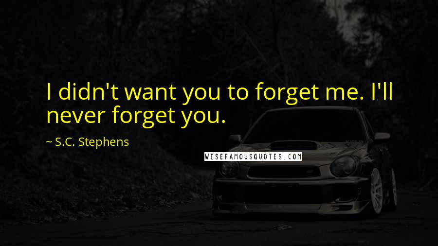 S.C. Stephens Quotes: I didn't want you to forget me. I'll never forget you.