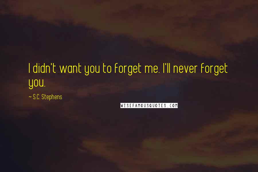 S.C. Stephens Quotes: I didn't want you to forget me. I'll never forget you.