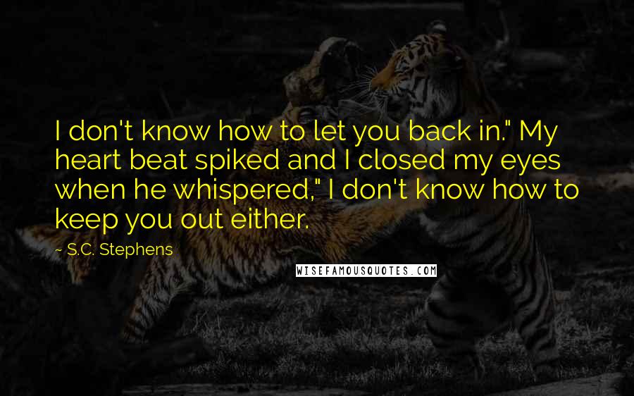 S.C. Stephens Quotes: I don't know how to let you back in." My heart beat spiked and I closed my eyes when he whispered," I don't know how to keep you out either.