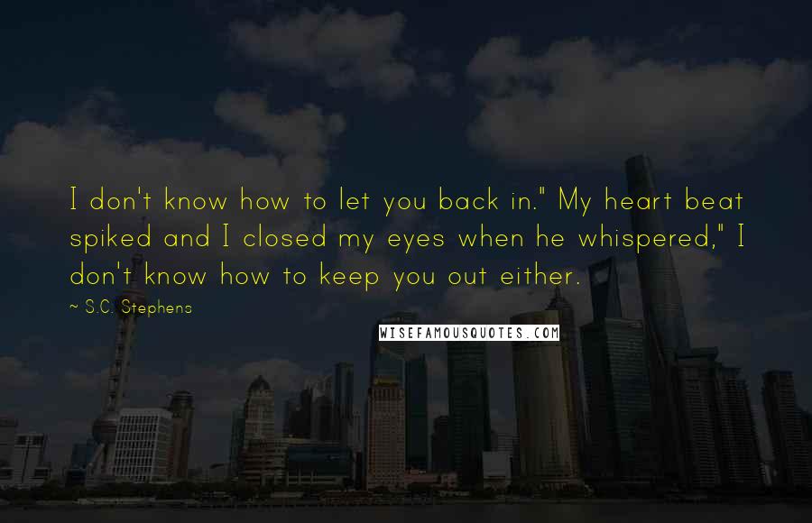 S.C. Stephens Quotes: I don't know how to let you back in." My heart beat spiked and I closed my eyes when he whispered," I don't know how to keep you out either.