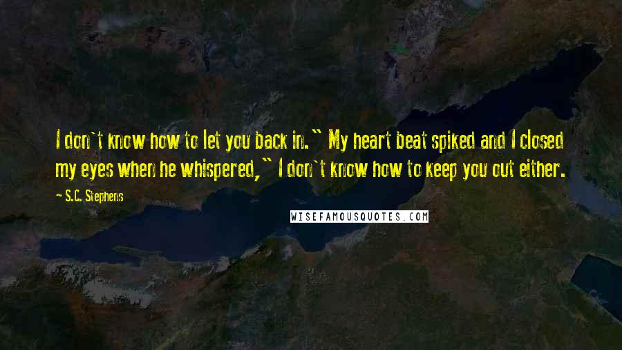 S.C. Stephens Quotes: I don't know how to let you back in." My heart beat spiked and I closed my eyes when he whispered," I don't know how to keep you out either.