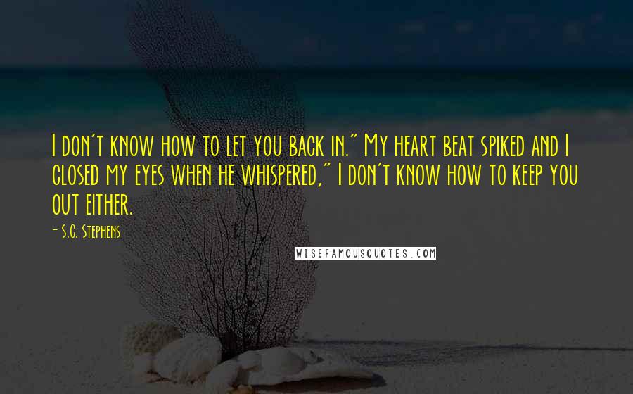 S.C. Stephens Quotes: I don't know how to let you back in." My heart beat spiked and I closed my eyes when he whispered," I don't know how to keep you out either.