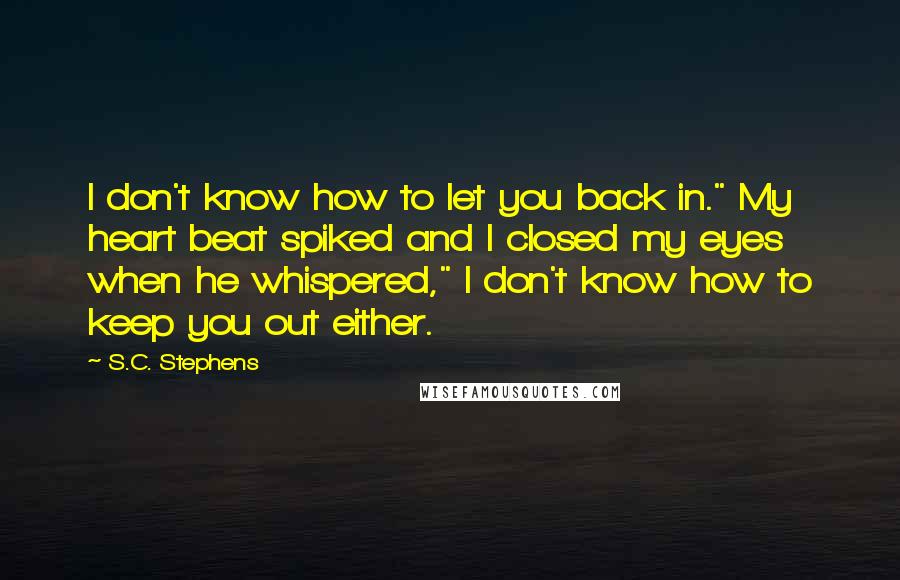 S.C. Stephens Quotes: I don't know how to let you back in." My heart beat spiked and I closed my eyes when he whispered," I don't know how to keep you out either.