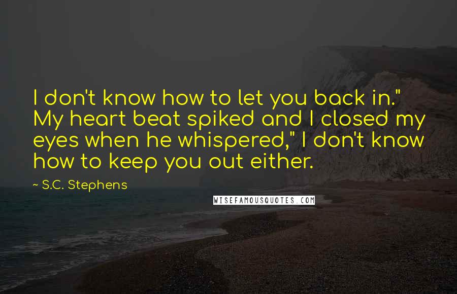 S.C. Stephens Quotes: I don't know how to let you back in." My heart beat spiked and I closed my eyes when he whispered," I don't know how to keep you out either.