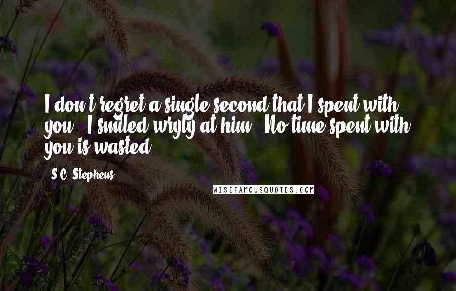 S.C. Stephens Quotes: I don't regret a single second that I spent with you." I smiled wryly at him. "No time spent with you is wasted.