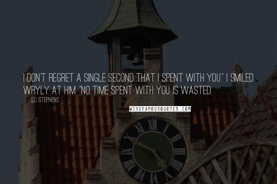 S.C. Stephens Quotes: I don't regret a single second that I spent with you." I smiled wryly at him. "No time spent with you is wasted.