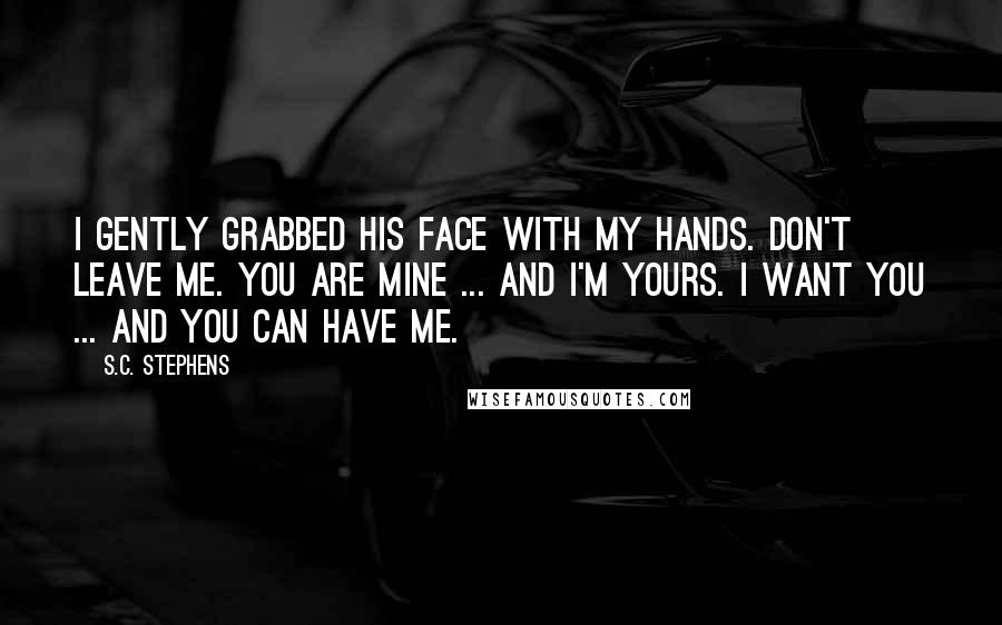 S.C. Stephens Quotes: I gently grabbed his face with my hands. Don't leave me. You are mine ... and I'm yours. I want you ... and you can have me.