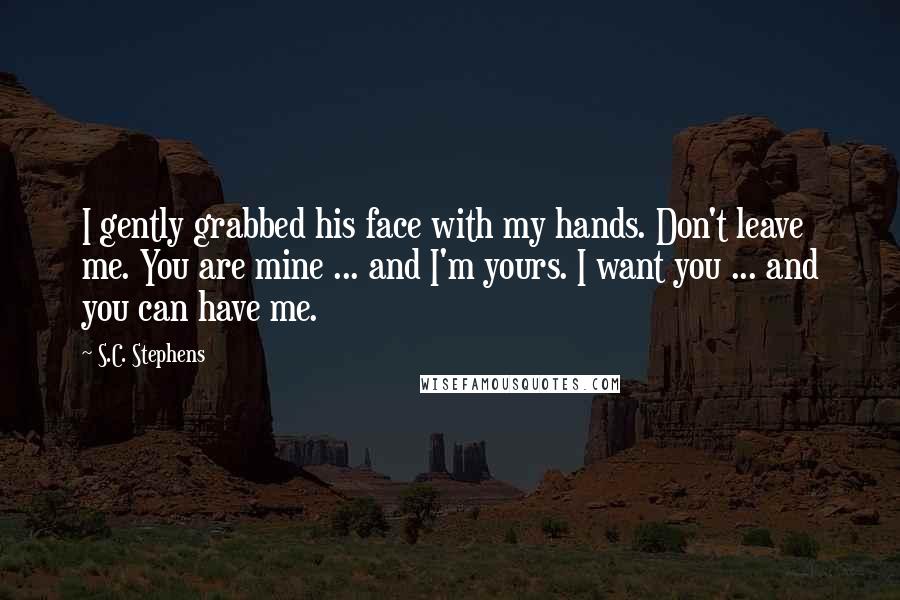 S.C. Stephens Quotes: I gently grabbed his face with my hands. Don't leave me. You are mine ... and I'm yours. I want you ... and you can have me.