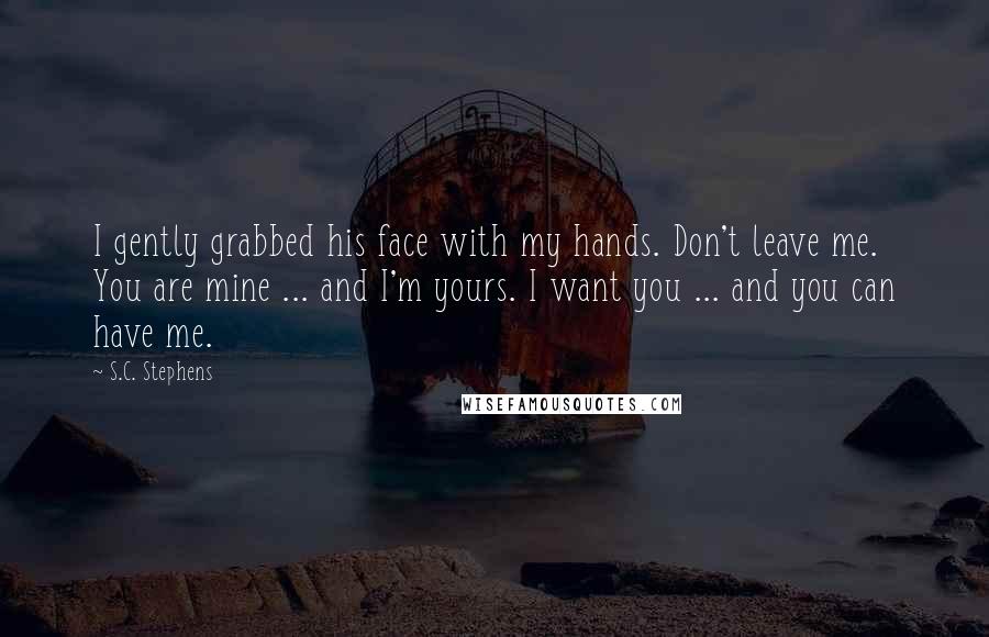 S.C. Stephens Quotes: I gently grabbed his face with my hands. Don't leave me. You are mine ... and I'm yours. I want you ... and you can have me.