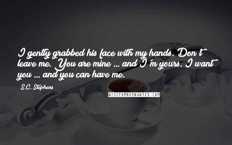 S.C. Stephens Quotes: I gently grabbed his face with my hands. Don't leave me. You are mine ... and I'm yours. I want you ... and you can have me.