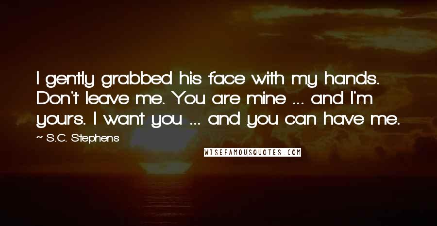 S.C. Stephens Quotes: I gently grabbed his face with my hands. Don't leave me. You are mine ... and I'm yours. I want you ... and you can have me.