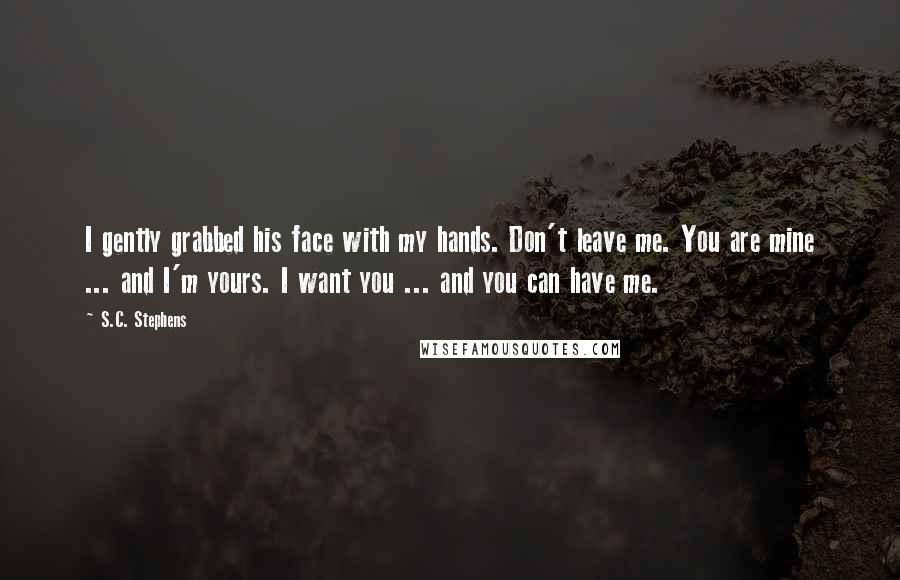 S.C. Stephens Quotes: I gently grabbed his face with my hands. Don't leave me. You are mine ... and I'm yours. I want you ... and you can have me.