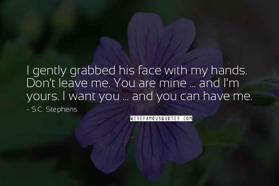 S.C. Stephens Quotes: I gently grabbed his face with my hands. Don't leave me. You are mine ... and I'm yours. I want you ... and you can have me.