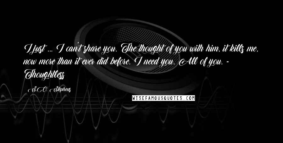 S.C. Stephens Quotes: I just ... I can't share you. The thought of you with him, it kills me, now more than it ever did before. I need you. All of you. - Thoughtless