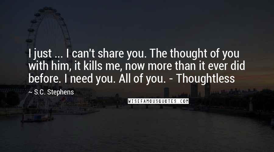 S.C. Stephens Quotes: I just ... I can't share you. The thought of you with him, it kills me, now more than it ever did before. I need you. All of you. - Thoughtless