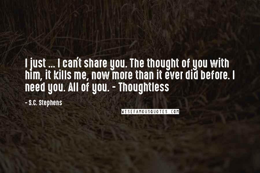 S.C. Stephens Quotes: I just ... I can't share you. The thought of you with him, it kills me, now more than it ever did before. I need you. All of you. - Thoughtless