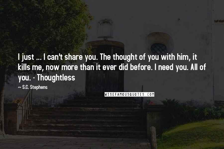 S.C. Stephens Quotes: I just ... I can't share you. The thought of you with him, it kills me, now more than it ever did before. I need you. All of you. - Thoughtless