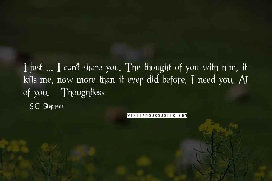 S.C. Stephens Quotes: I just ... I can't share you. The thought of you with him, it kills me, now more than it ever did before. I need you. All of you. - Thoughtless