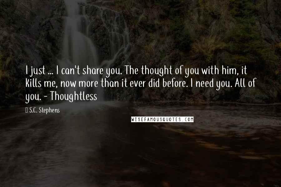 S.C. Stephens Quotes: I just ... I can't share you. The thought of you with him, it kills me, now more than it ever did before. I need you. All of you. - Thoughtless