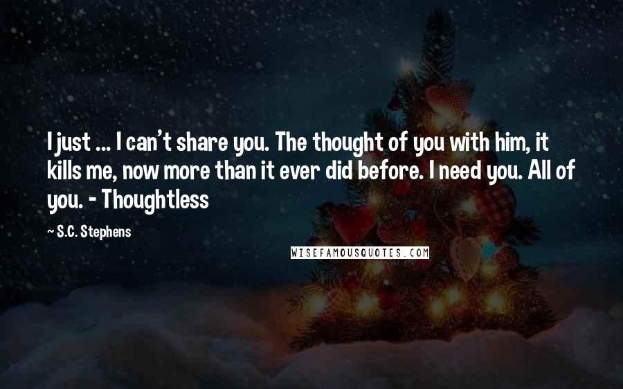 S.C. Stephens Quotes: I just ... I can't share you. The thought of you with him, it kills me, now more than it ever did before. I need you. All of you. - Thoughtless