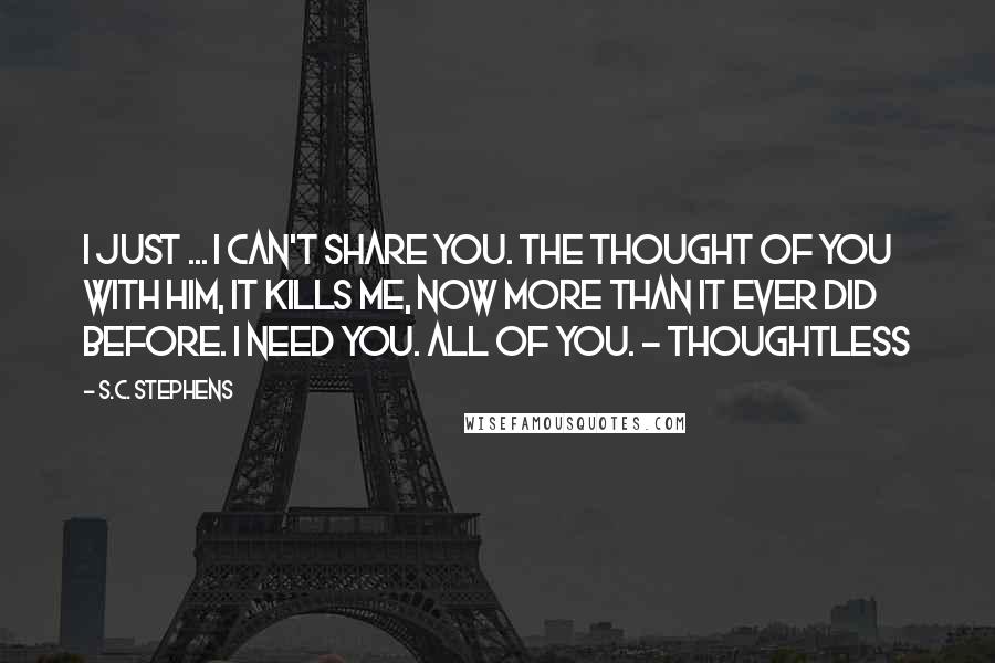 S.C. Stephens Quotes: I just ... I can't share you. The thought of you with him, it kills me, now more than it ever did before. I need you. All of you. - Thoughtless