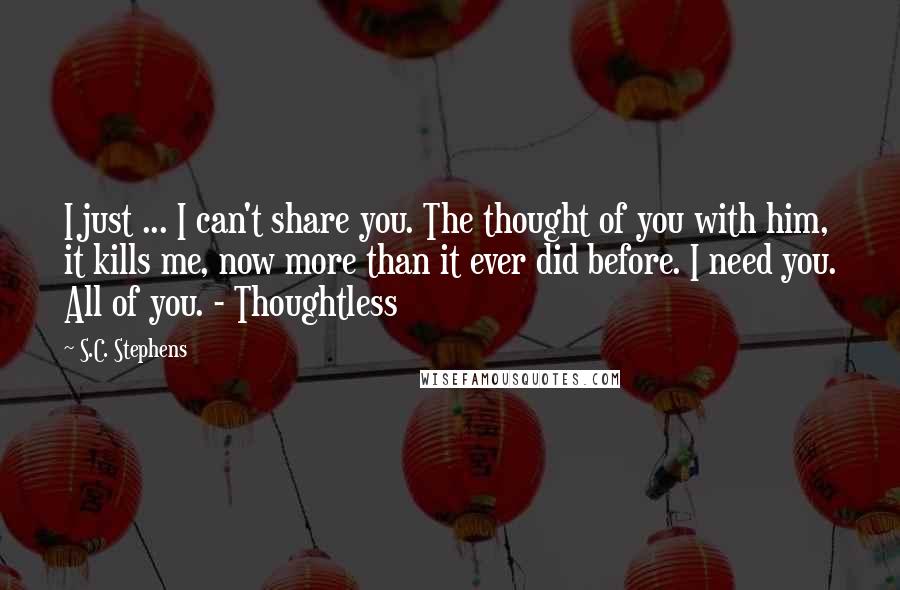 S.C. Stephens Quotes: I just ... I can't share you. The thought of you with him, it kills me, now more than it ever did before. I need you. All of you. - Thoughtless