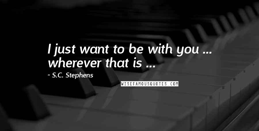 S.C. Stephens Quotes: I just want to be with you ... wherever that is ...