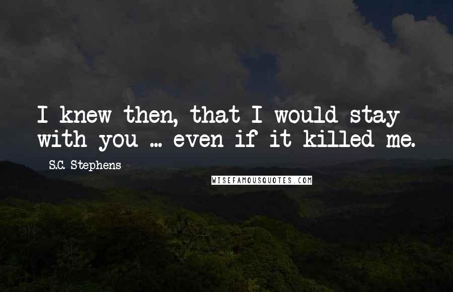 S.C. Stephens Quotes: I knew then, that I would stay with you ... even if it killed me.