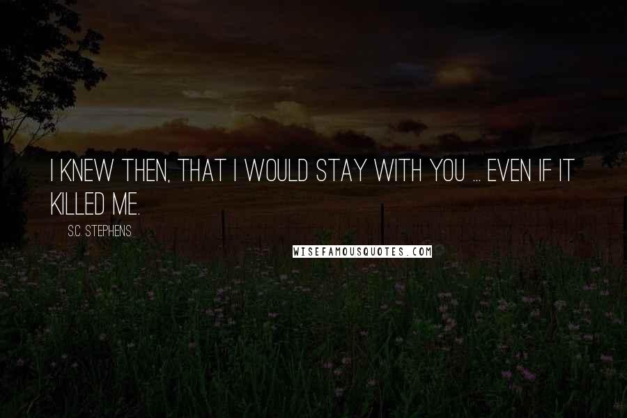 S.C. Stephens Quotes: I knew then, that I would stay with you ... even if it killed me.