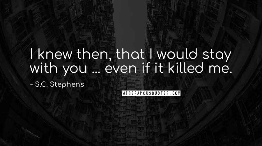 S.C. Stephens Quotes: I knew then, that I would stay with you ... even if it killed me.