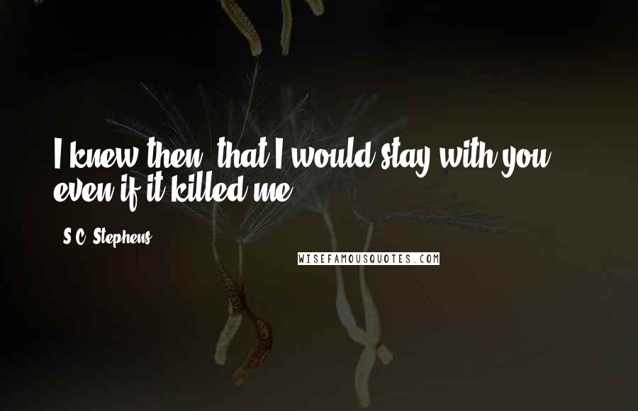 S.C. Stephens Quotes: I knew then, that I would stay with you ... even if it killed me.