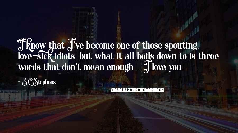 S.C. Stephens Quotes: I know that I've become one of those spouting, love-sick idiots, but what it all boils down to is three words that don't mean enough ... I love you.