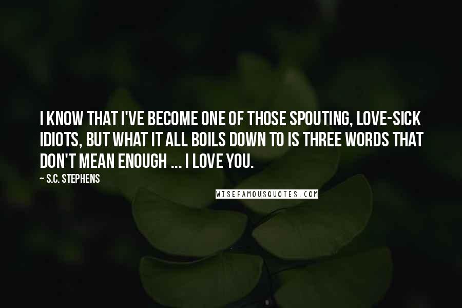 S.C. Stephens Quotes: I know that I've become one of those spouting, love-sick idiots, but what it all boils down to is three words that don't mean enough ... I love you.